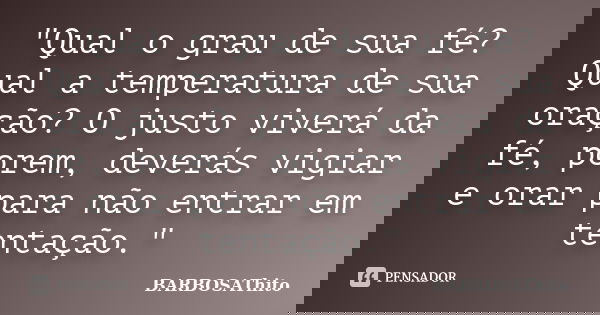 "Qual o grau de sua fé? Qual a temperatura de sua oração? O justo viverá da fé, porem, deverás vigiar e orar para não entrar em tentação."... Frase de BARBOSAThito.