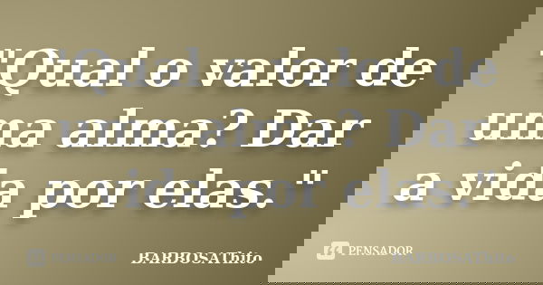 "Qual o valor de uma alma? Dar a vida por elas."... Frase de BARBOSAThito.