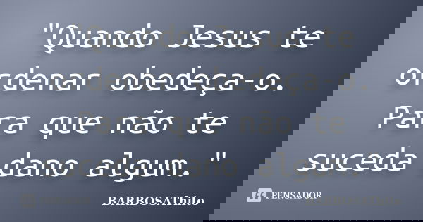 "Quando Jesus te ordenar obedeça-o. Para que não te suceda dano algum."... Frase de BARBOSAThito.