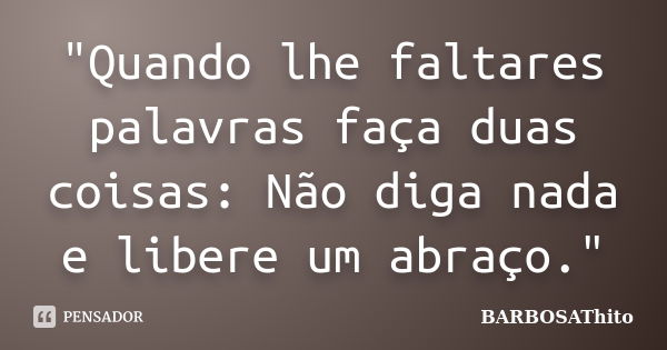 "Quando lhe faltares palavras faça duas coisas: Não diga nada e libere um abraço."... Frase de BARBOSAThito.