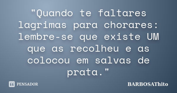 "Quando te faltares lagrimas para chorares: lembre-se que existe UM que as recolheu e as colocou em salvas de prata."... Frase de BARBOSAThito.