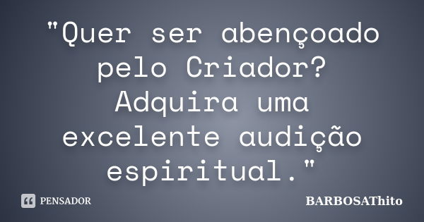 "Quer ser abençoado pelo Criador? Adquira uma excelente audição espiritual."... Frase de BARBOSAThito.