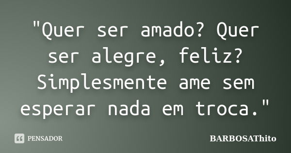 "Quer ser amado? Quer ser alegre, feliz? Simplesmente ame sem esperar nada em troca."... Frase de BARBOSAThito.