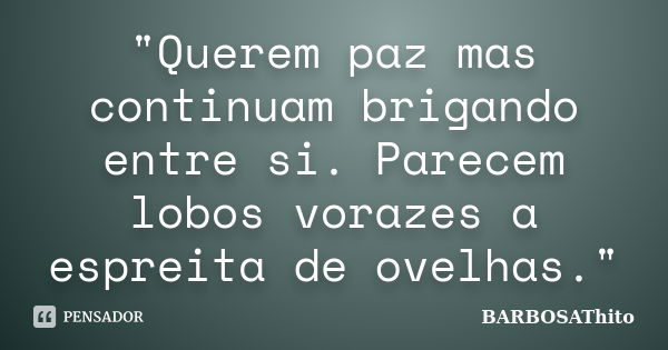 "Querem paz mas continuam brigando entre si. Parecem lobos vorazes a espreita de ovelhas."... Frase de BARBOSAThito.