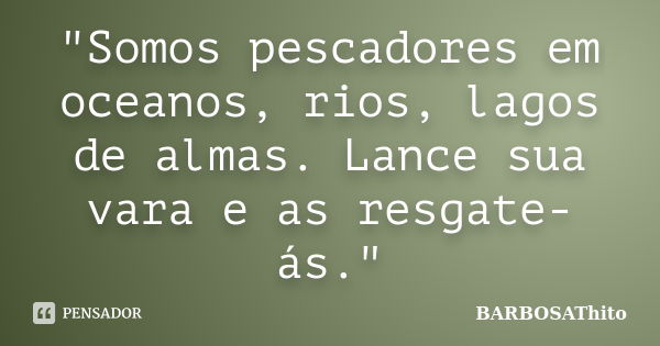 "Somos pescadores em oceanos, rios, lagos de almas. Lance sua vara e as resgate-ás."... Frase de BARBOSAThito.