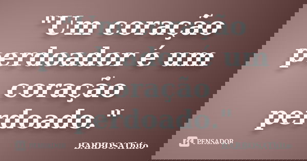 "Um coração perdoador é um coração perdoado."... Frase de BARBOSAThito.
