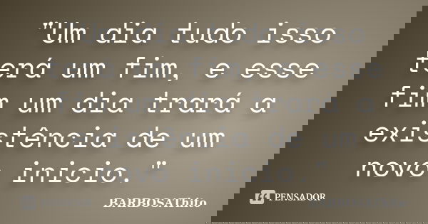 "Um dia tudo isso terá um fim, e esse fim um dia trará a existência de um novo inicio."... Frase de BARBOSAThito.