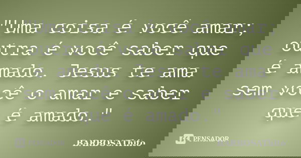 "Uma coisa é você amar; outra é você saber que é amado. Jesus te ama sem você o amar e saber que é amado."... Frase de BARBOSAThito.