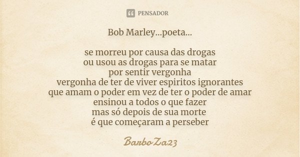 Bob Marley...poeta... se morreu por causa das drogas ou usou as drogas para se matar por sentir vergonha vergonha de ter de viver espiritos ignorantes que amam ... Frase de BarboZa23.