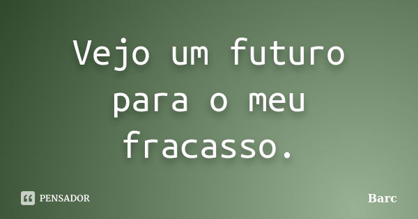 Vejo um futuro para o meu fracasso.... Frase de Barc.