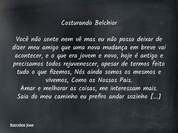 Costurando Belchior Você não sente nem vê mas eu não posso deixar de dizer meu amigo que uma nova mudança em breve vai acontecer, e o que era jovem e novo, hoje... Frase de Barcelos Jose.