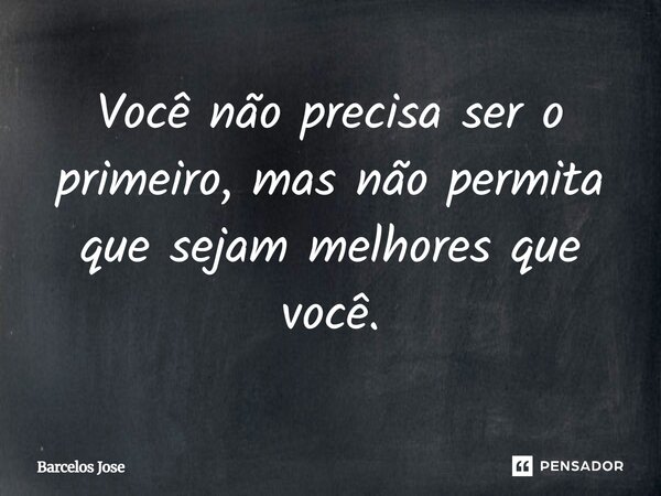 Você não precisa ser o primeiro, mas não permita que sejam melhores que você.... Frase de Barcelos Jose.