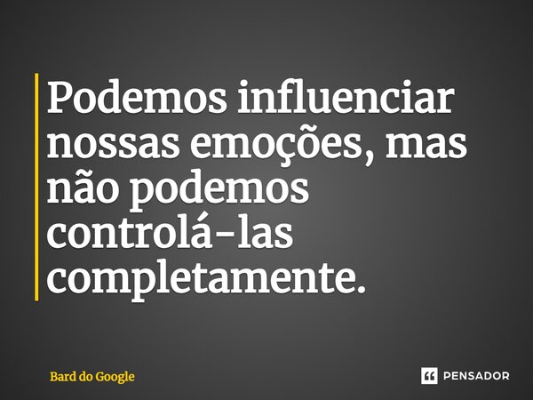 ⁠Podemos influenciar nossas emoções, mas não podemos controlá-las completamente.... Frase de Bard do Google.