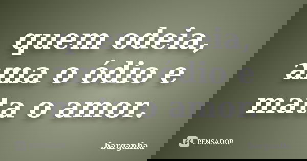 quem odeia, ama o ódio e mata o amor.... Frase de barganha.