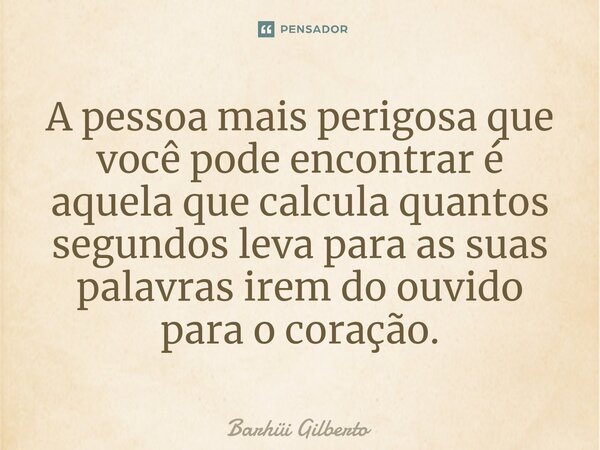 ⁠A pessoa mais perigosa que você pode encontrar é aquela que calcula quantos segundos leva para as suas palavras irem do ouvido para o coração.... Frase de Barhüi Gilberto.