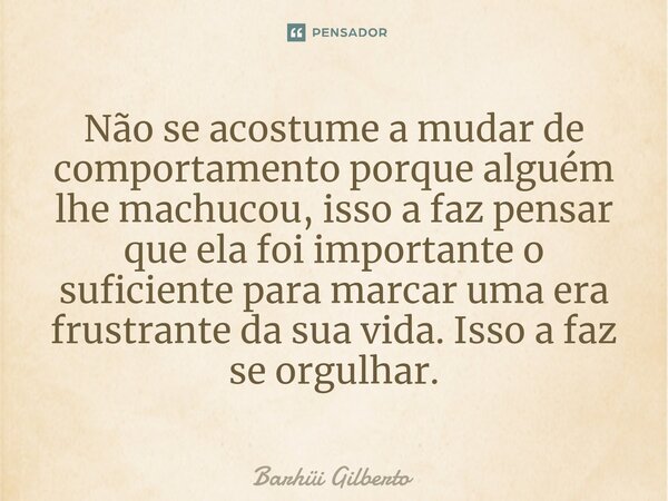 ⁠Não se acostume a mudar de comportamento porque alguém lhe machucou, isso a faz pensar que ela foi importante o suficiente para marcar uma era frustrante da su... Frase de Barhüi Gilberto.