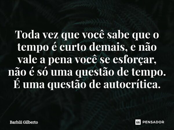 ⁠Toda vez que você sabe que o tempo é curto demais, e não vale a pena você se esforçar, não é só uma questão de tempo. É uma questão de autocrítica.... Frase de Barhüi Gilberto.