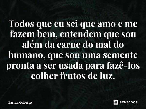 ⁠Todos que eu sei que amo e me fazem bem, entendem que sou além da carne do mal do humano, que sou uma semente pronta a ser usada para fazê-los colher frutos de... Frase de Barhüi Gilberto.