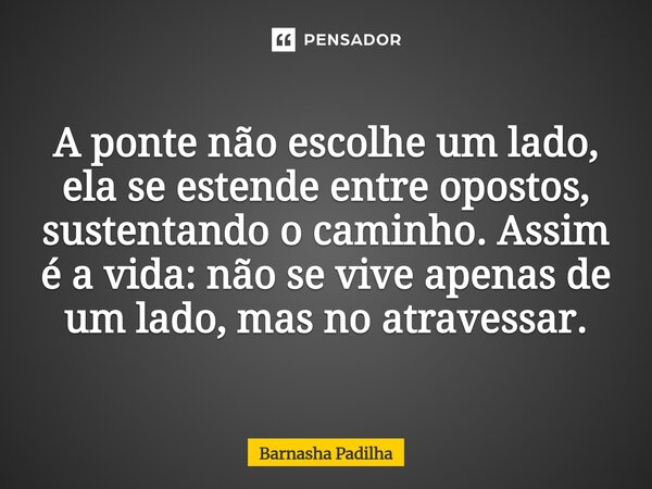 ⁠A ponte não escolhe um lado, ela se estende entre opostos, sustentando o caminho. Assim é a vida: não se vive apenas de um lado, mas no atravessar.... Frase de Barnasha Padilha.