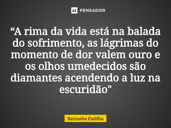 ⁠“A rima da vida está na balada do sofrimento, as lágrimas do momento de dor valem ouro e os olhos umedecidos são diamantes acendendo a luz na escuridão"... Frase de Barnasha Padilha.