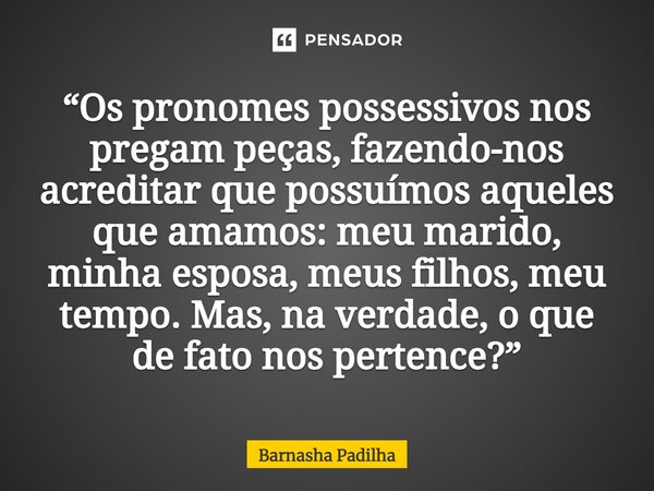 ⁠“Os pronomes possessivos nos pregam peças, fazendo-nos acreditar que possuímos aqueles que amamos: meu marido, minha esposa, meus filhos, meu tempo. Mas, na ve... Frase de Barnasha Padilha.