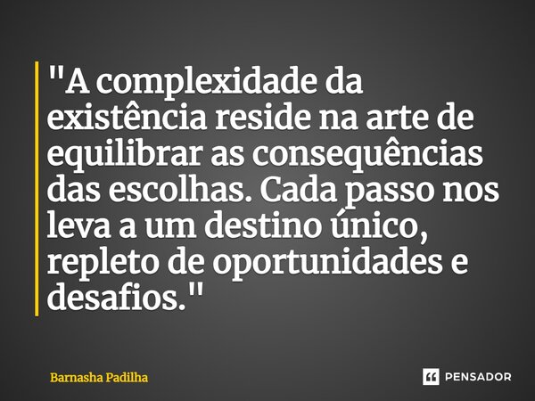 "⁠A complexidade da existência reside na arte de equilibrar as consequências das escolhas. Cada passo nos leva a um destino único, repleto de oportunidades... Frase de Barnasha Padilha.