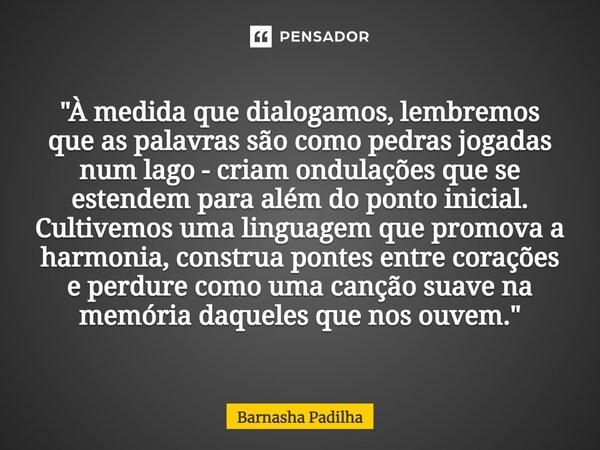 "⁠À medida que dialogamos, lembremos que as palavras são como pedras jogadas num lago - criam ondulações que se estendem para além do ponto inicial. Cultiv... Frase de Barnasha Padilha.