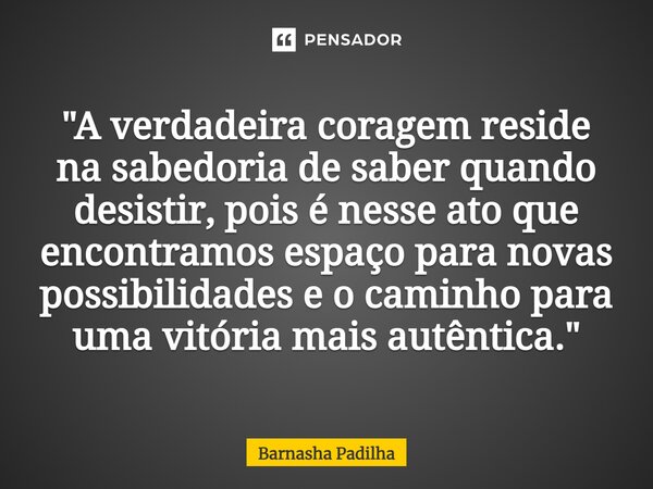 ⁠"A verdadeira coragem reside na sabedoria de saber quando desistir, pois é nesse ato que encontramos espaço para novas possibilidades e o caminho para uma... Frase de Barnasha Padilha.