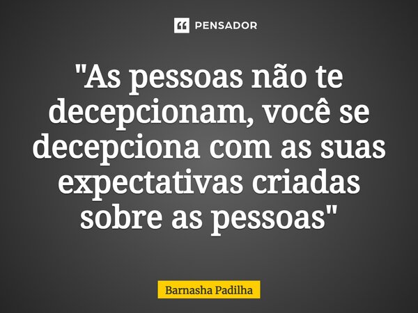 ⁠"As pessoas não te decepcionam, você se decepciona com as suas expectativas criadas sobre as pessoas"... Frase de Barnasha Padilha.