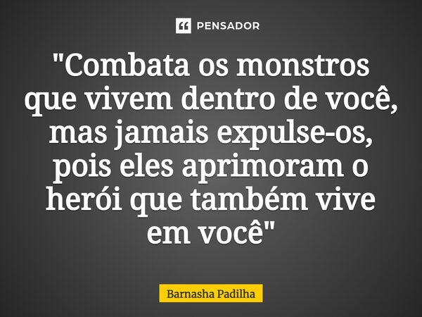 ⁠"Combata os monstros que vivem dentro de você, mas jamais expulse-os, pois eles aprimoram o herói que também vive em você"... Frase de Barnasha Padilha.