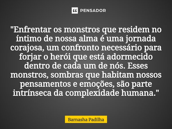 "⁠Enfrentar os monstros que residem no íntimo de nossa alma é uma jornada corajosa, um confronto necessário para forjar o herói que está adormecido dentro ... Frase de Barnasha Padilha.