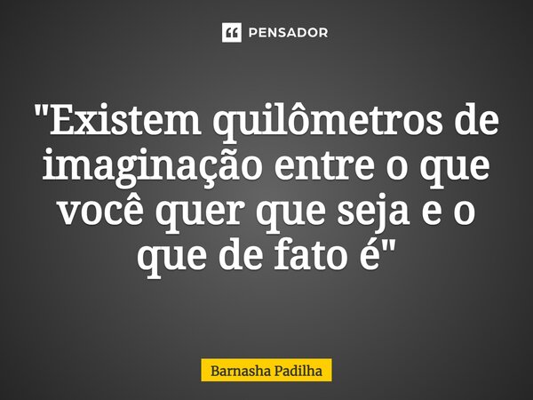 ⁠"Existem quilômetros de imaginação entre o que você quer que seja e o que de fato é"... Frase de Barnasha Padilha.