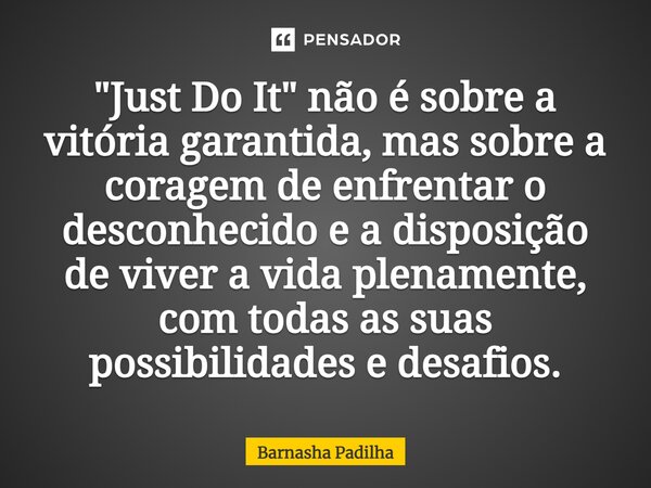 ⁠"Just Do It" não é sobre a vitória garantida, mas sobre a coragem de enfrentar o desconhecido e a disposição de viver a vida plenamente, com todas as... Frase de Barnasha Padilha.