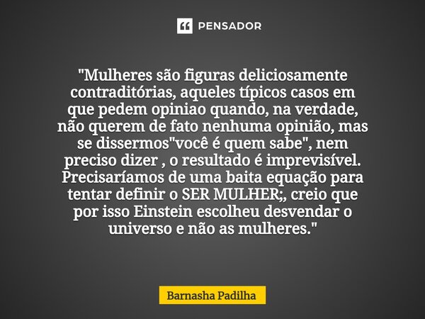 "Mulheres são figuras deliciosamente contraditórias, aqueles típicos casos em que pedem opiniao quando, na verdade, não querem de fato nenhuma opinião, mas... Frase de Barnasha Padilha.