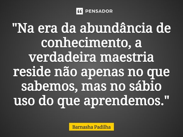 ⁠ "Na era da abundância de conhecimento, a verdadeira maestria reside não apenas no que sabemos, mas no sábio uso do que aprendemos."... Frase de Barnasha Padilha.