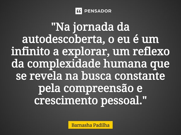 ⁠"Na jornada da autodescoberta, o eu é um infinito a explorar, um reflexo da complexidade humana que se revela na busca constante pela compreensão e cresci... Frase de Barnasha Padilha.