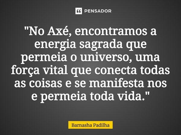 ⁠"No Axé, encontramos a energia sagrada que permeia o universo, uma força vital que conecta todas as coisas e se manifesta nos e permeia toda vida."... Frase de Barnasha Padilha.