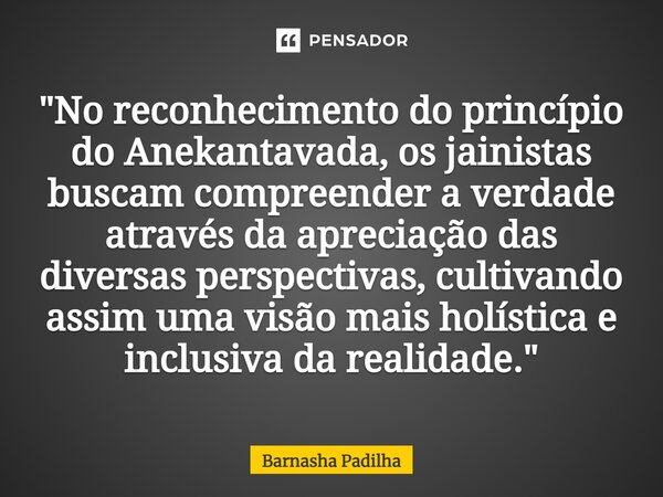 ⁠"No reconhecimento do princípio do Anekantavada, os jainistas buscam compreender a verdade através da apreciação das diversas perspectivas, cultivando ass... Frase de Barnasha Padilha.