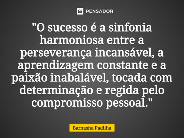 ⁠"O sucesso é a sinfonia harmoniosa entre a perseverança incansável, a aprendizagem constante e a paixão inabalável, tocada com determinação e regida pelo ... Frase de Barnasha Padilha.