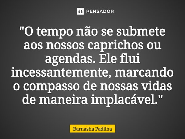 "⁠O tempo não se submete aos nossos caprichos ou agendas. Ele flui incessantemente, marcando o compasso de nossas vidas de maneira implacável."... Frase de Barnasha Padilha.