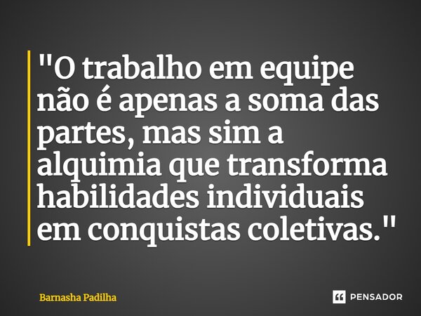 ⁠"O trabalho em equipe não é apenas a soma das partes, mas sim a alquimia que transforma habilidades individuais em conquistas coletivas."... Frase de Barnasha Padilha.