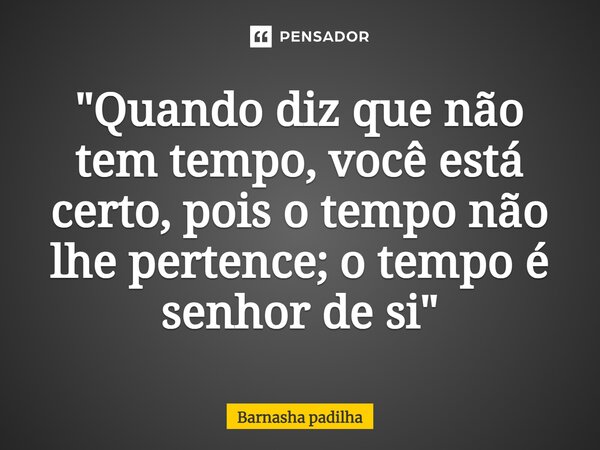 ⁠ "Quando diz que não tem tempo, você está certo, pois o tempo não lhe pertence; o tempo é senhor de si"... Frase de Barnasha Padilha.