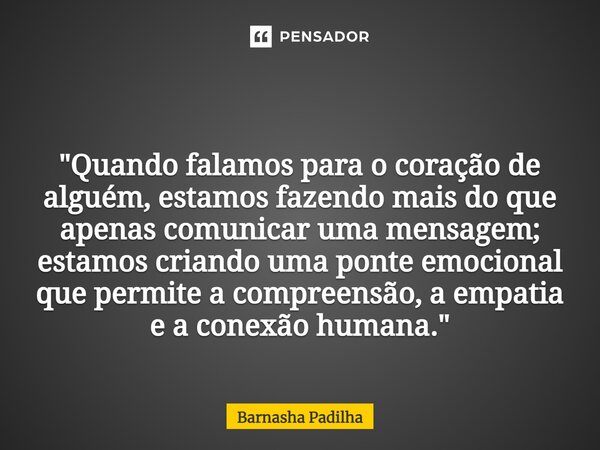 ⁠ "Quando falamos para o coração de alguém, estamos fazendo mais do que apenas comunicar uma mensagem; estamos criando uma ponte emocional que permite a co... Frase de Barnasha Padilha.