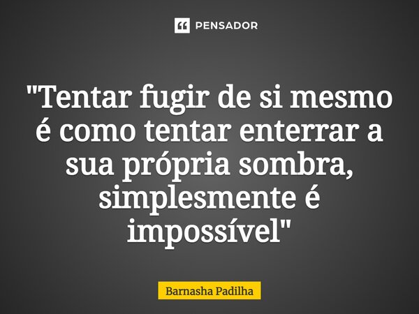 ⁠"Tentar fugir de si mesmo é como tentar enterrar a sua própria sombra, simplesmente é impossível"... Frase de Barnasha Padilha.