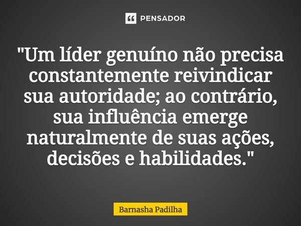 "⁠Um líder genuíno não precisa constantemente reivindicar sua autoridade; ao contrário, sua influência emerge naturalmente de suas ações, decisões e habili... Frase de Barnasha Padilha.