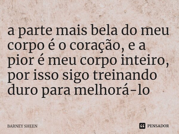 ⁠a parte mais bela do meu corpo é o coração, e a pior é meu corpo inteiro, por isso sigo treinando duro para melhorá-lo... Frase de BARNEY SHEEN.