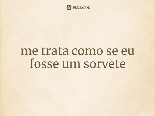 ⁠me trata como se eu fosse um sorvete... Frase de BARNEY SHEEN.