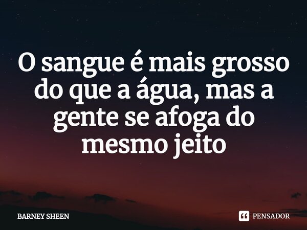 ⁠O sangue é mais grosso do que a água, mas a gente se afoga do mesmo jeito... Frase de BARNEY SHEEN.