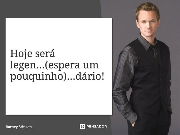 Hoje será legen...(espera um pouquinho)...dário⁠!... Frase de Barney Stinson.