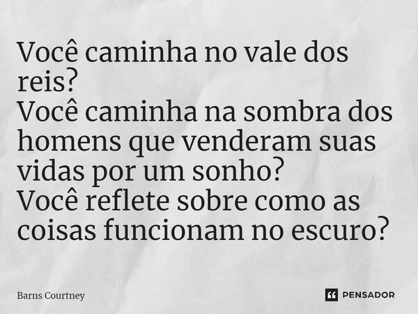 ⁠Você caminha no vale dos reis? Você caminha na sombra dos homens que venderam suas vidas por um sonho? Você reflete sobre como as coisas funcionam no escuro?... Frase de Barns Courtney.